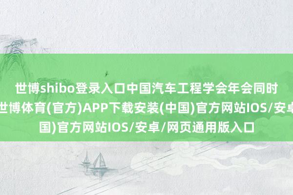 世博shibo登录入口 中国汽车工程学会年会同时开发了期间展览-世博体育(官方)APP下载安装(中国)官方网站IOS/安卓/网页通用版入口