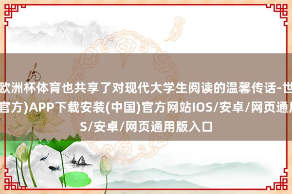欧洲杯体育也共享了对现代大学生阅读的温馨传话-世博体育(官方)APP下载安装(中国)官方网站IOS/安卓/网页通用版入口