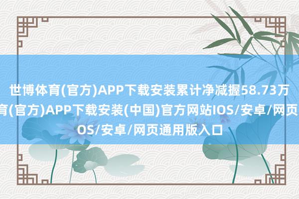 世博体育(官方)APP下载安装累计净减握58.73万股-世博体育(官方)APP下载安装(中国)官方网站IOS/安卓/网页通用版入口