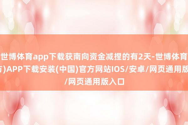 世博体育app下载获南向资金减捏的有2天-世博体育(官方)APP下载安装(中国)官方网站IOS/安卓/网页通用版入口