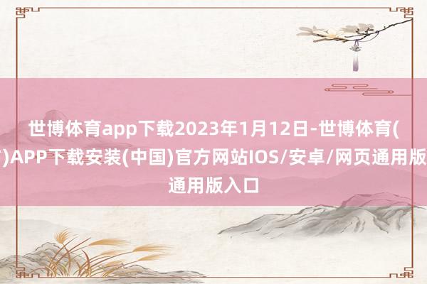 世博体育app下载　　2023年1月12日-世博体育(官方)APP下载安装(中国)官方网站IOS/安卓/网页通用版入口