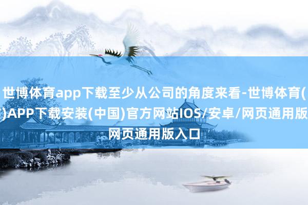世博体育app下载至少从公司的角度来看-世博体育(官方)APP下载安装(中国)官方网站IOS/安卓/网页通用版入口