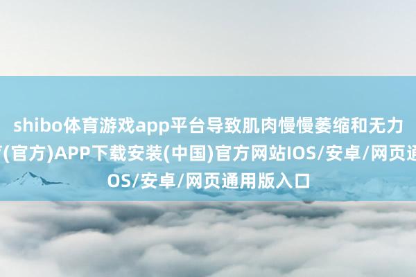 shibo体育游戏app平台导致肌肉慢慢萎缩和无力-世博体育(官方)APP下载安装(中国)官方网站IOS/安卓/网页通用版入口