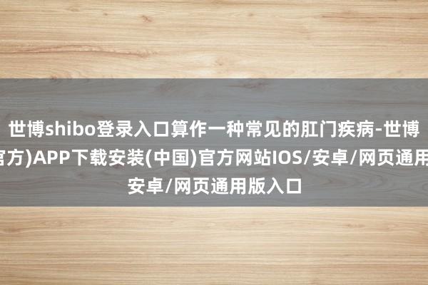 世博shibo登录入口算作一种常见的肛门疾病-世博体育(官方)APP下载安装(中国)官方网站IOS/安卓/网页通用版入口