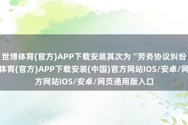 世博体育(官方)APP下载安装其次为“劳务协议纠纷”有3则-世博体育(官方)APP下载安装(中国)官方网站IOS/安卓/网页通用版入口