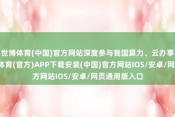 世博体育(中国)官方网站深度参与我国算力、云办事等阛阓-世博体育(官方)APP下载安装(中国)官方网站IOS/安卓/网页通用版入口