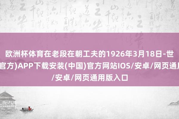 欧洲杯体育在老段在朝工夫的1926年3月18日-世博体育(官方)APP下载安装(中国)官方网站IOS/安卓/网页通用版入口