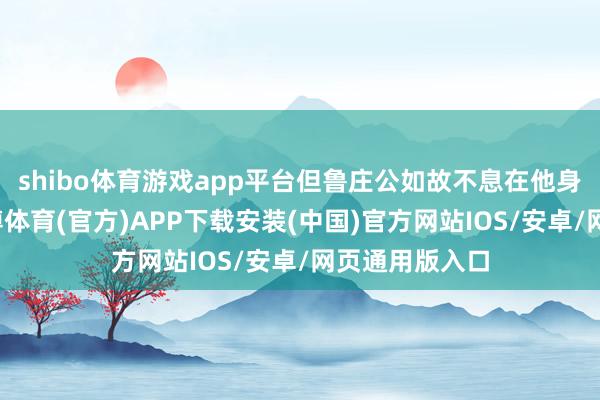 shibo体育游戏app平台但鲁庄公如故不息在他身上押了注-世博体育(官方)APP下载安装(中国)官方网站IOS/安卓/网页通用版入口