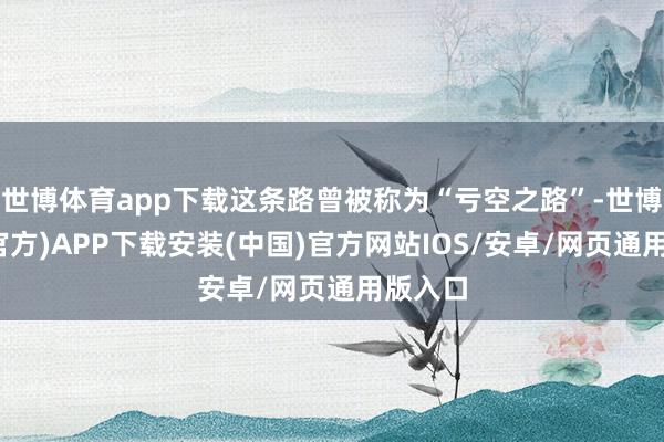 世博体育app下载这条路曾被称为“亏空之路”-世博体育(官方)APP下载安装(中国)官方网站IOS/安卓/网页通用版入口