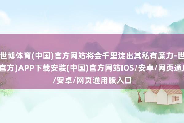 世博体育(中国)官方网站将会千里淀出其私有魔力-世博体育(官方)APP下载安装(中国)官方网站IOS/安卓/网页通用版入口