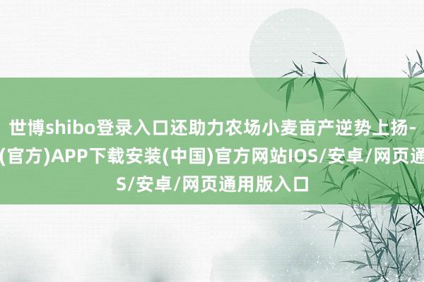 世博shibo登录入口还助力农场小麦亩产逆势上扬-世博体育(官方)APP下载安装(中国)官方网站IOS/安卓/网页通用版入口