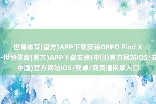 世博体育(官方)APP下载安装OPPO Find X8系列迅速相继而来-世博体育(官方)APP下载安装(中国)官方网站IOS/安卓/网页通用版入口