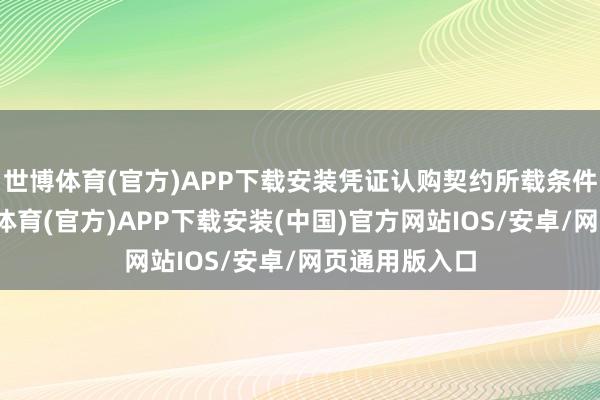 世博体育(官方)APP下载安装凭证认购契约所载条件及条件-世博体育(官方)APP下载安装(中国)官方网站IOS/安卓/网页通用版入口