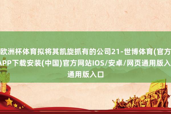 欧洲杯体育拟将其凯旋抓有的公司21-世博体育(官方)APP下载安装(中国)官方网站IOS/安卓/网页通用版入口