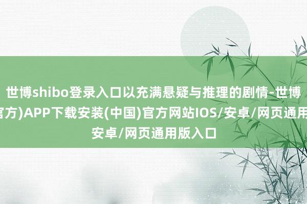 世博shibo登录入口以充满悬疑与推理的剧情-世博体育(官方)APP下载安装(中国)官方网站IOS/安卓/网页通用版入口