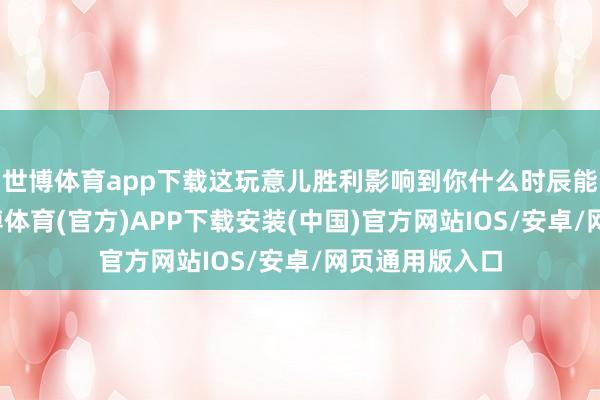 世博体育app下载这玩意儿胜利影响到你什么时辰能拿到绿卡-世博体育(官方)APP下载安装(中国)官方网站IOS/安卓/网页通用版入口