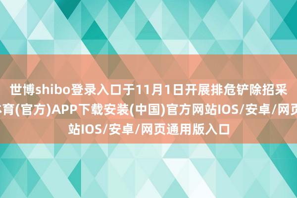 世博shibo登录入口于11月1日开展排危铲除招采责任-世博体育(官方)APP下载安装(中国)官方网站IOS/安卓/网页通用版入口