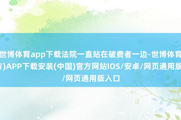 世博体育app下载法院一直站在破费者一边-世博体育(官方)APP下载安装(中国)官方网站IOS/安卓/网页通用版入口