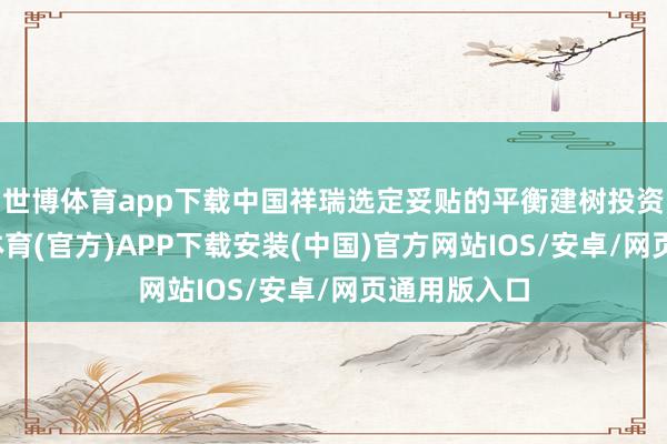 世博体育app下载中国祥瑞选定妥贴的平衡建树投资策略-世博体育(官方)APP下载安装(中国)官方网站IOS/安卓/网页通用版入口
