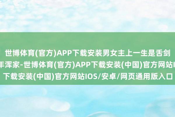 世博体育(官方)APP下载安装男女主上一生是舌剑唇枪、彼此格杀的中年浑家-世博体育(官方)APP下载安装(中国)官方网站IOS/安卓/网页通用版入口