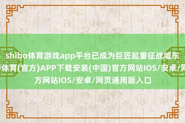 shibo体育游戏app平台已成为巨匠起重征战域东说念主士-世博体育(官方)APP下载安装(中国)官方网站IOS/安卓/网页通用版入口