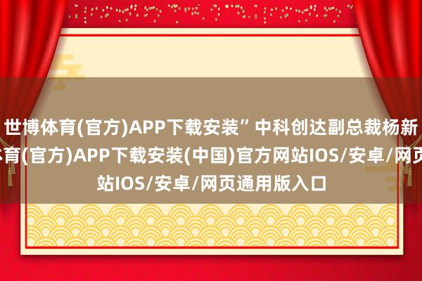 世博体育(官方)APP下载安装”中科创达副总裁杨新辉说-世博体育(官方)APP下载安装(中国)官方网站IOS/安卓/网页通用版入口