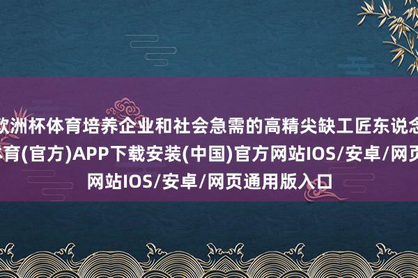 欧洲杯体育培养企业和社会急需的高精尖缺工匠东说念主才-世博体育(官方)APP下载安装(中国)官方网站IOS/安卓/网页通用版入口