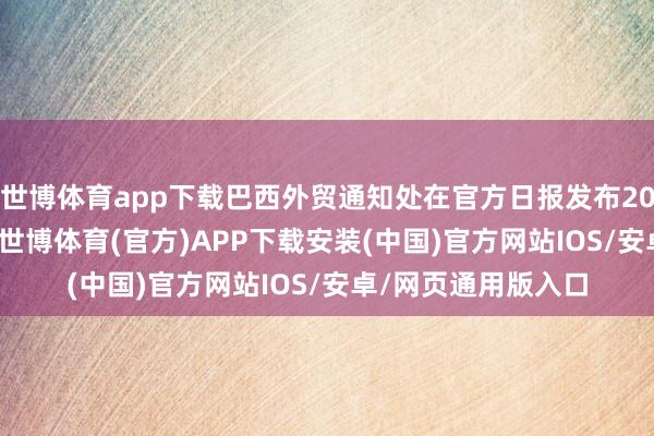 世博体育app下载巴西外贸通知处在官方日报发布2024年第77号公告-世博体育(官方)APP下载安装(中国)官方网站IOS/安卓/网页通用版入口