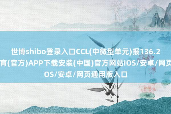 世博shibo登录入口CCL(中微型单元)报136.21点-世博体育(官方)APP下载安装(中国)官方网站IOS/安卓/网页通用版入口