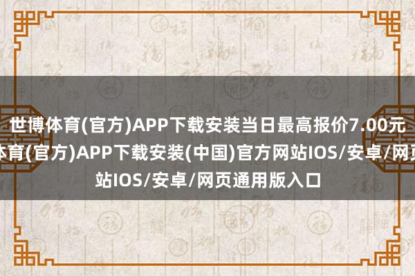 世博体育(官方)APP下载安装当日最高报价7.00元/公斤-世博体育(官方)APP下载安装(中国)官方网站IOS/安卓/网页通用版入口