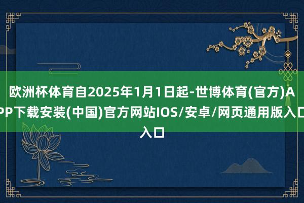 欧洲杯体育自2025年1月1日起-世博体育(官方)APP下载安装(中国)官方网站IOS/安卓/网页通用版入口