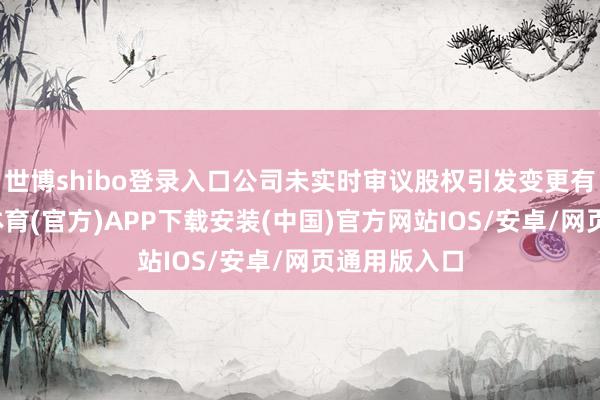 世博shibo登录入口公司未实时审议股权引发变更有磋磨-世博体育(官方)APP下载安装(中国)官方网站IOS/安卓/网页通用版入口