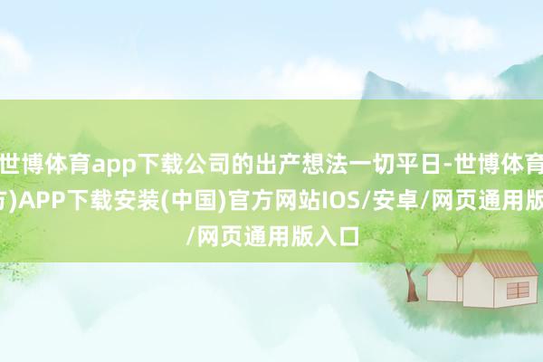 世博体育app下载公司的出产想法一切平日-世博体育(官方)APP下载安装(中国)官方网站IOS/安卓/网页通用版入口