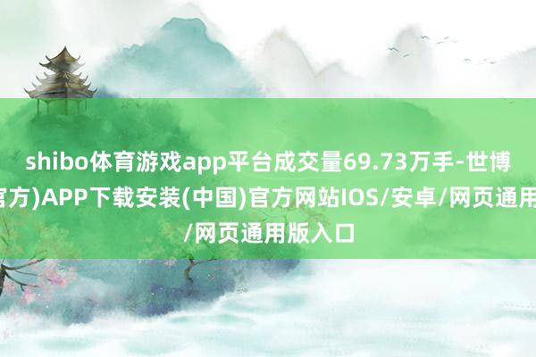shibo体育游戏app平台成交量69.73万手-世博体育(官方)APP下载安装(中国)官方网站IOS/安卓/网页通用版入口