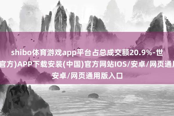 shibo体育游戏app平台占总成交额20.9%-世博体育(官方)APP下载安装(中国)官方网站IOS/安卓/网页通用版入口