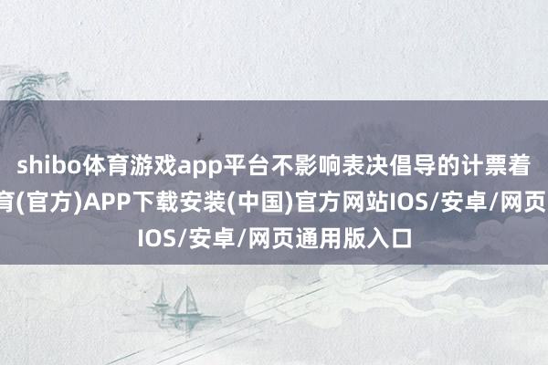 shibo体育游戏app平台不影响表决倡导的计票着力-世博体育(官方)APP下载安装(中国)官方网站IOS/安卓/网页通用版入口