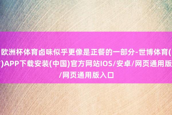 欧洲杯体育卤味似乎更像是正餐的一部分-世博体育(官方)APP下载安装(中国)官方网站IOS/安卓/网页通用版入口