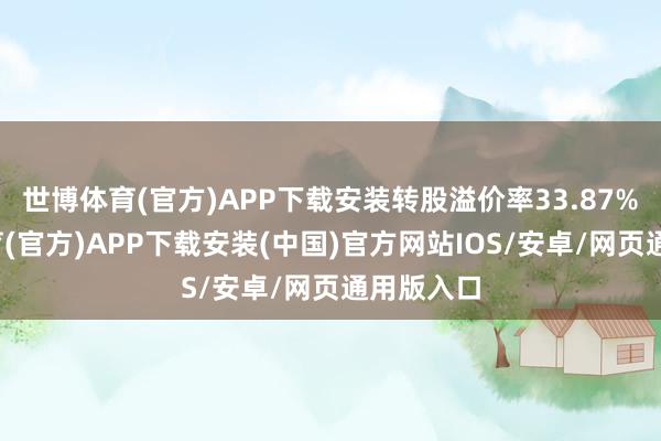 世博体育(官方)APP下载安装转股溢价率33.87%-世博体育(官方)APP下载安装(中国)官方网站IOS/安卓/网页通用版入口