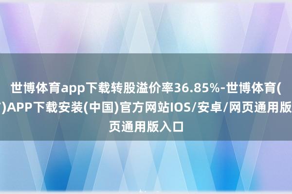 世博体育app下载转股溢价率36.85%-世博体育(官方)APP下载安装(中国)官方网站IOS/安卓/网页通用版入口