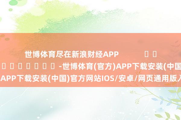 世博体育尽在新浪财经APP            						包袱剪辑：王长生 							-世博体育(官方)APP下载安装(中国)官方网站IOS/安卓/网页通用版入口