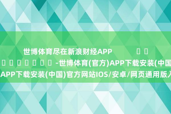 世博体育尽在新浪财经APP            						拖累裁剪：卢昱君 							-世博体育(官方)APP下载安装(中国)官方网站IOS/安卓/网页通用版入口
