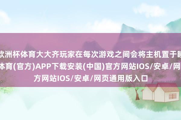 欧洲杯体育大大齐玩家在每次游戏之间会将主机置于睡眠形状-世博体育(官方)APP下载安装(中国)官方网站IOS/安卓/网页通用版入口