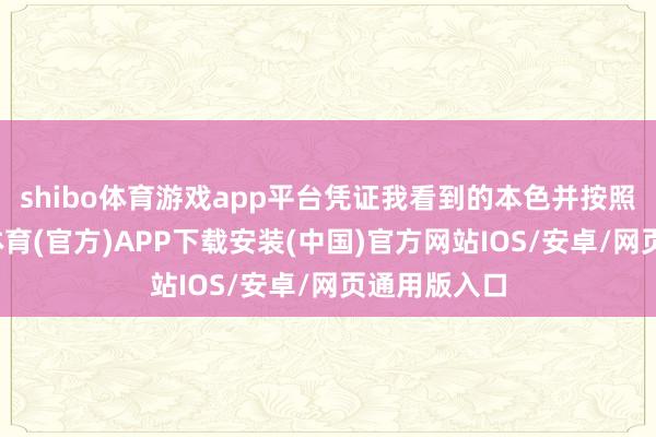 shibo体育游戏app平台凭证我看到的本色并按照比例-世博体育(官方)APP下载安装(中国)官方网站IOS/安卓/网页通用版入口