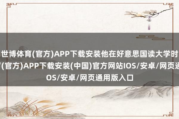 世博体育(官方)APP下载安装他在好意思国读大学时-世博体育(官方)APP下载安装(中国)官方网站IOS/安卓/网页通用版入口