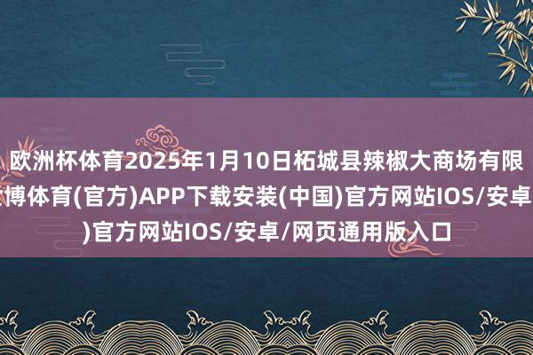 欧洲杯体育2025年1月10日柘城县辣椒大商场有限公司价钱行情-世博体育(官方)APP下载安装(中国)官方网站IOS/安卓/网页通用版入口