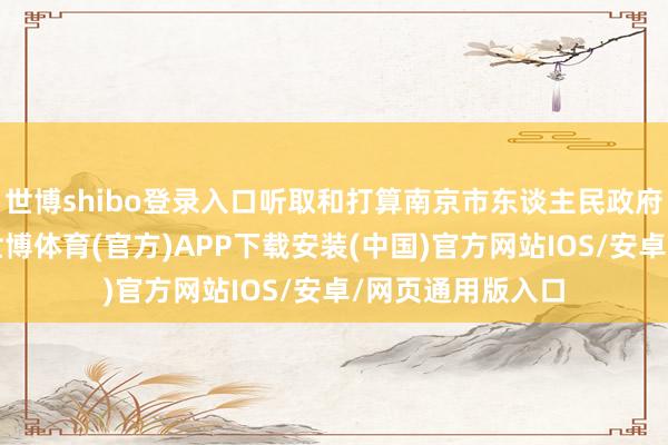 世博shibo登录入口听取和打算南京市东谈主民政府使命诠释注解-世博体育(官方)APP下载安装(中国)官方网站IOS/安卓/网页通用版入口