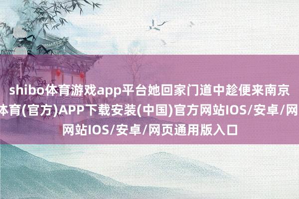 shibo体育游戏app平台她回家门道中趁便来南京玩一回-世博体育(官方)APP下载安装(中国)官方网站IOS/安卓/网页通用版入口