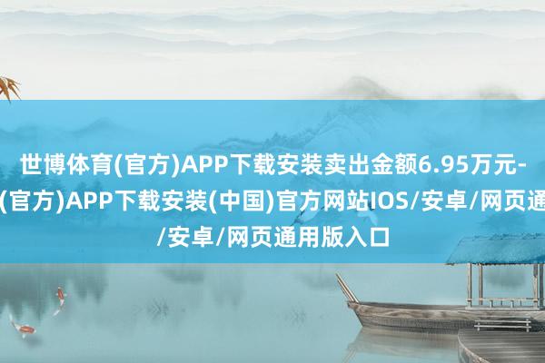 世博体育(官方)APP下载安装卖出金额6.95万元-世博体育(官方)APP下载安装(中国)官方网站IOS/安卓/网页通用版入口