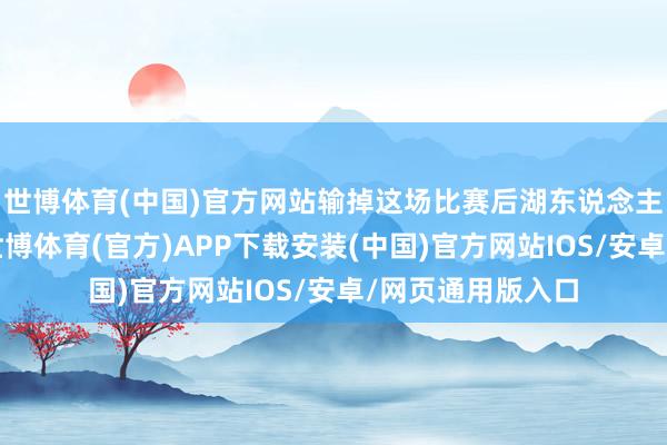 世博体育(中国)官方网站输掉这场比赛后湖东说念主碰到了三连败-世博体育(官方)APP下载安装(中国)官方网站IOS/安卓/网页通用版入口