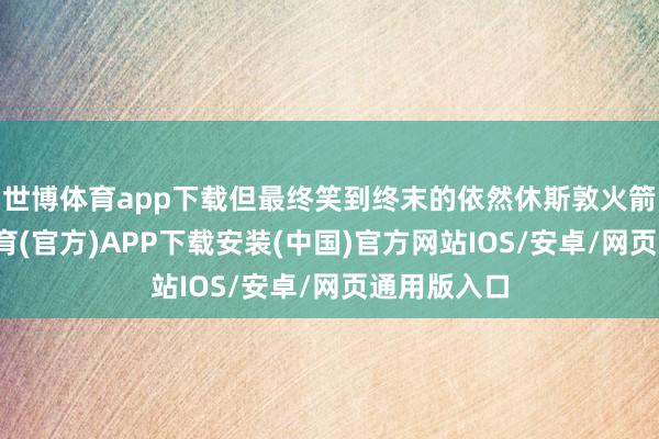 世博体育app下载但最终笑到终末的依然休斯敦火箭队-世博体育(官方)APP下载安装(中国)官方网站IOS/安卓/网页通用版入口